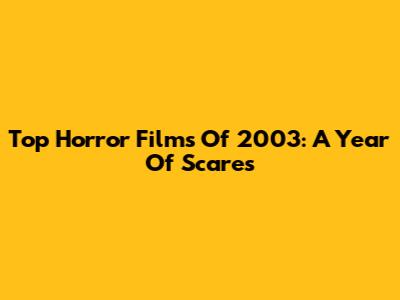 Top Horror Films Of 2003: A Year Of Scares