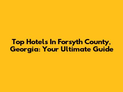 Top Hotels In Forsyth County, Georgia: Your Ultimate Guide