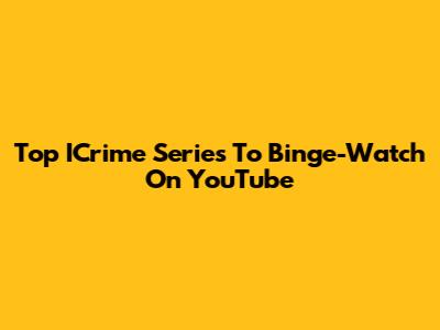 Top ICrime Series To Binge-Watch On YouTube