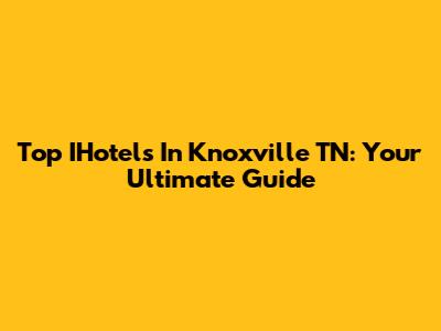 Top IHotels In Knoxville TN: Your Ultimate Guide