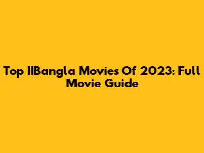 Top IIBangla Movies Of 2023: Full Movie Guide