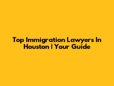 Top Immigration Lawyers In Houston | Your Guide