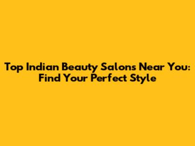 Top Indian Beauty Salons Near You: Find Your Perfect Style