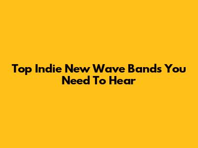 Top Indie New Wave Bands You Need To Hear