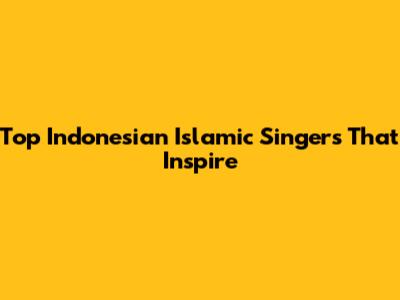 Top Indonesian Islamic Singers That Inspire