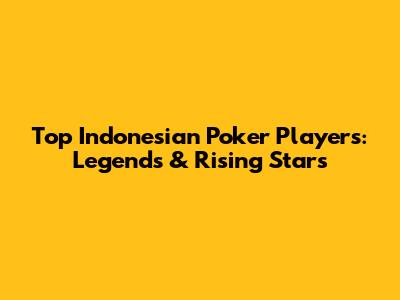 Top Indonesian Poker Players: Legends & Rising Stars