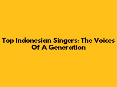 Top Indonesian Singers: The Voices Of A Generation