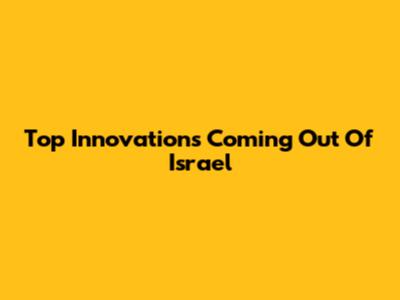 Top Innovations Coming Out Of Israel
