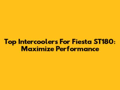 Top Intercoolers For Fiesta ST180: Maximize Performance