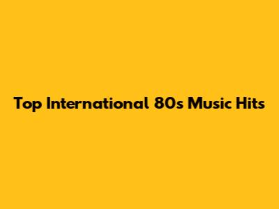 Top International 80s Music Hits
