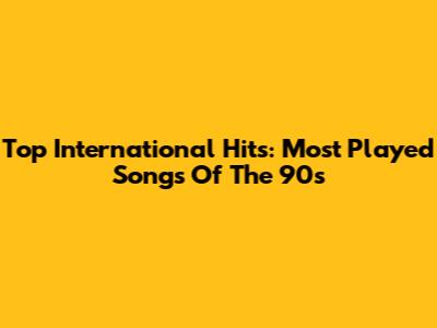 Top International Hits: Most Played Songs Of The 90s