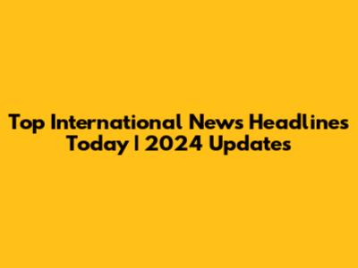 Top International News Headlines Today | 2024 Updates