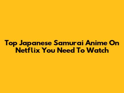 Top Japanese Samurai Anime On Netflix You Need To Watch