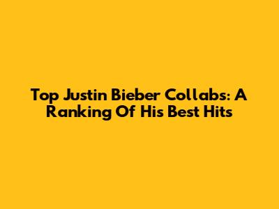 Top Justin Bieber Collabs: A Ranking Of His Best Hits