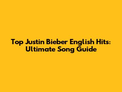 Top Justin Bieber English Hits: Ultimate Song Guide