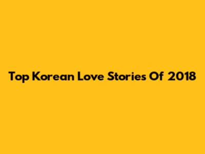 Top Korean Love Stories Of 2018