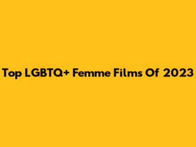Top LGBTQ+ Femme Films Of 2023