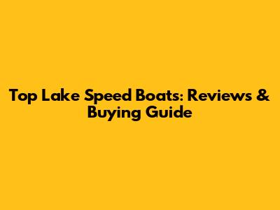 Top Lake Speed Boats: Reviews & Buying Guide