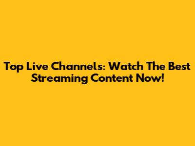 Top Live Channels: Watch The Best Streaming Content Now!
