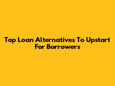 Top Loan Alternatives To Upstart For Borrowers