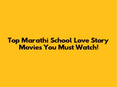 Top Marathi School Love Story Movies You Must Watch!