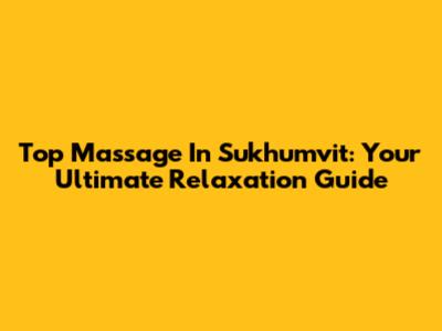 Top Massage In Sukhumvit: Your Ultimate Relaxation Guide