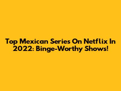 Top Mexican Series On Netflix In 2022: Binge-Worthy Shows!