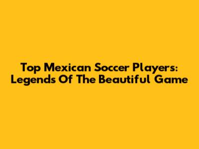 Top Mexican Soccer Players: Legends Of The Beautiful Game