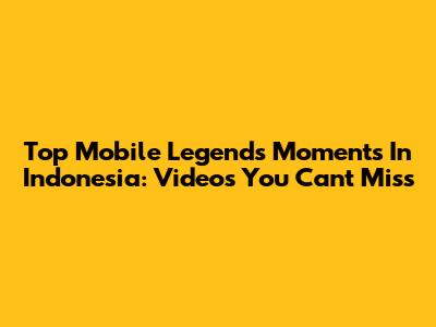 Top Mobile Legends Moments In Indonesia: Videos You Can't Miss