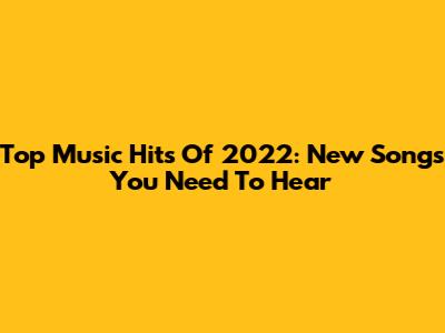 Top Music Hits Of 2022: New Songs You Need To Hear