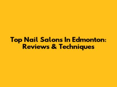 Top Nail Salons In Edmonton: Reviews & Techniques