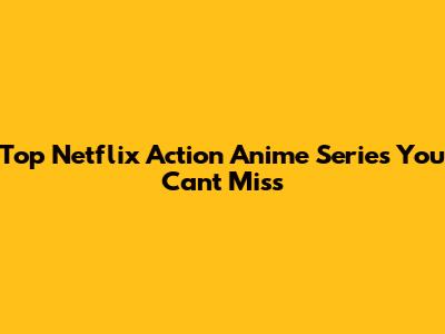Top Netflix Action Anime Series You Can't Miss