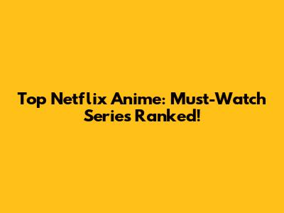 Top Netflix Anime: Must-Watch Series Ranked!