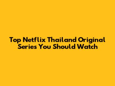 Top Netflix Thailand Original Series You Should Watch