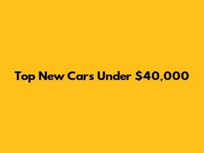 Top New Cars Under $40,000