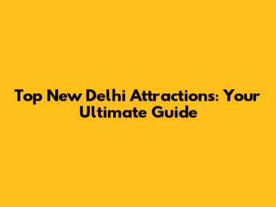 Top New Delhi Attractions: Your Ultimate Guide