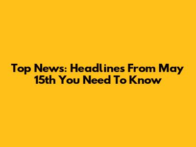 Top News: Headlines From May 15th You Need To Know