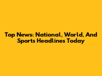 Top News: National, World, And Sports Headlines Today