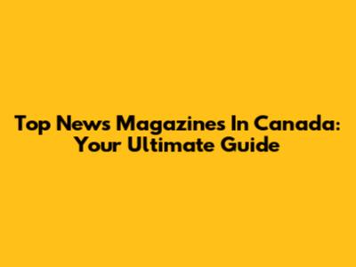 Top News Magazines In Canada: Your Ultimate Guide