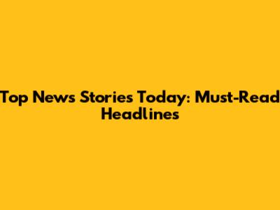 Top News Stories Today: Must-Read Headlines