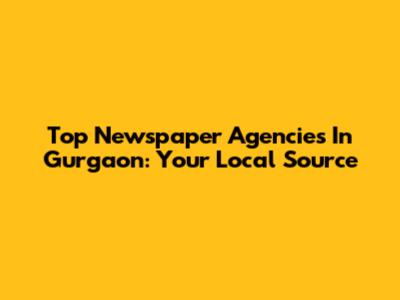 Top Newspaper Agencies In Gurgaon: Your Local Source
