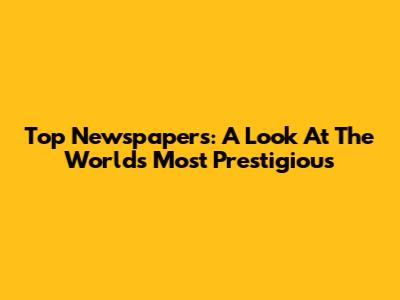 Top Newspapers: A Look At The World's Most Prestigious