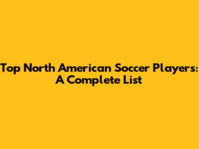 Top North American Soccer Players: A Complete List