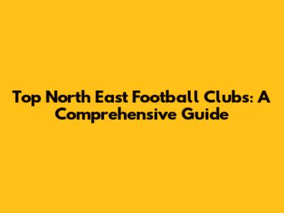Top North East Football Clubs: A Comprehensive Guide