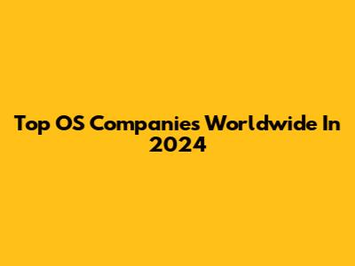 Top OS Companies Worldwide In 2024