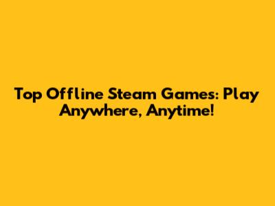 Top Offline Steam Games: Play Anywhere, Anytime!