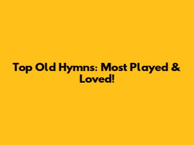 Top Old Hymns: Most Played & Loved!