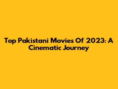 Top Pakistani Movies Of 2023: A Cinematic Journey