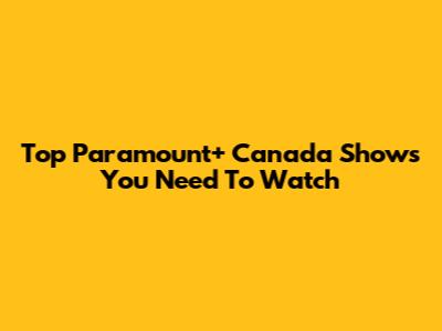 Top Paramount+ Canada Shows You Need To Watch