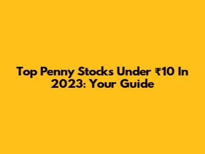 Top Penny Stocks Under ₹10 In 2023: Your Guide